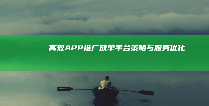 高效APP推广：放单平台策略与服务优化