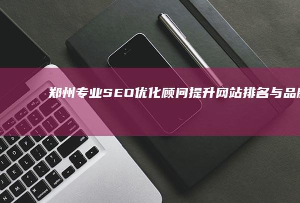 郑州专业SEO优化顾问：提升网站排名与品牌曝光策略