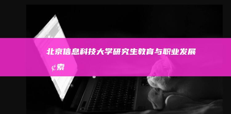 北京信息科技大学研究生教育与职业发展探索