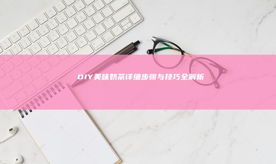 DIY美味奶茶：详细步骤与技巧全解析